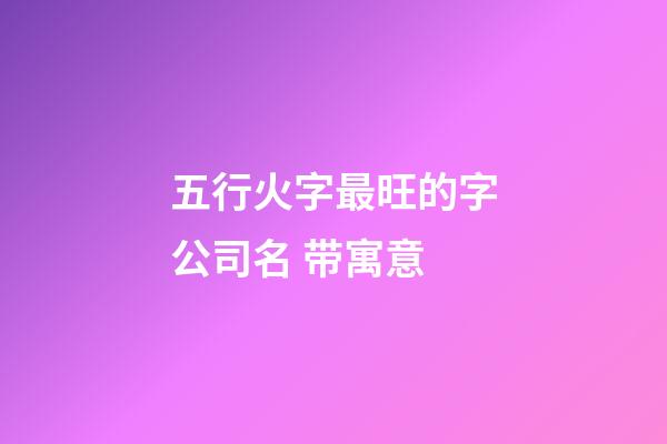 五行火字最旺的字公司名 带寓意-第1张-公司起名-玄机派